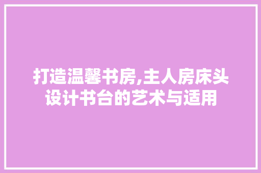 打造温馨书房,主人房床头设计书台的艺术与适用