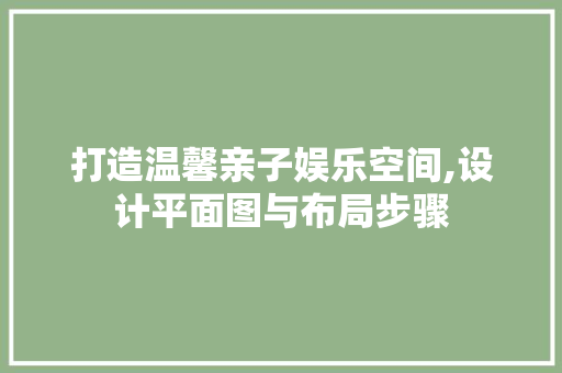 打造温馨亲子娱乐空间,设计平面图与布局步骤