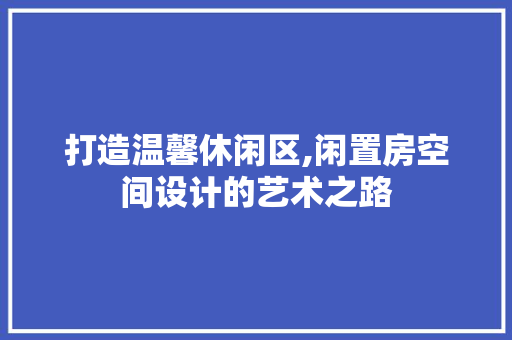 打造温馨休闲区,闲置房空间设计的艺术之路