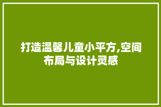 打造温馨儿童小平方,空间布局与设计灵感