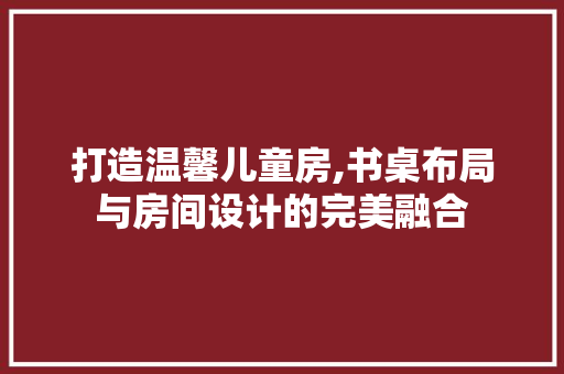 打造温馨儿童房,书桌布局与房间设计的完美融合