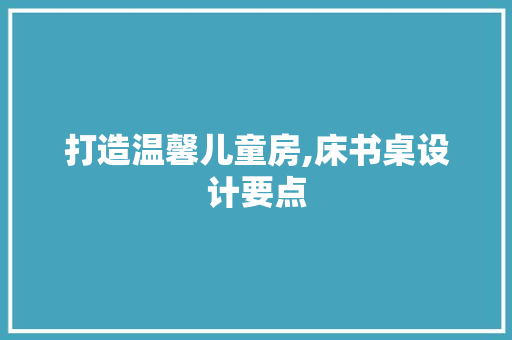 打造温馨儿童房,床书桌设计要点