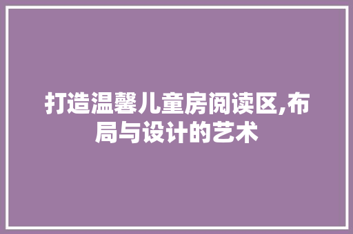 打造温馨儿童房阅读区,布局与设计的艺术