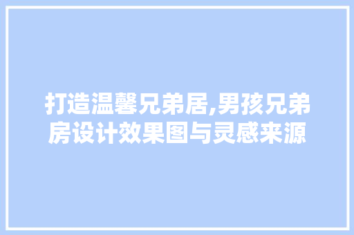 打造温馨兄弟居,男孩兄弟房设计效果图与灵感来源