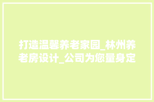 打造温馨养老家园_林州养老房设计_公司为您量身定制