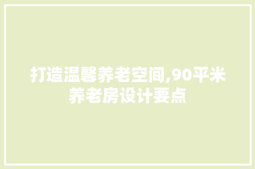 打造温馨养老空间,90平米养老房设计要点
