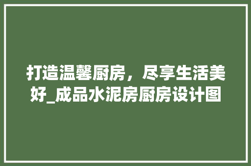打造温馨厨房，尽享生活美好_成品水泥房厨房设计图集