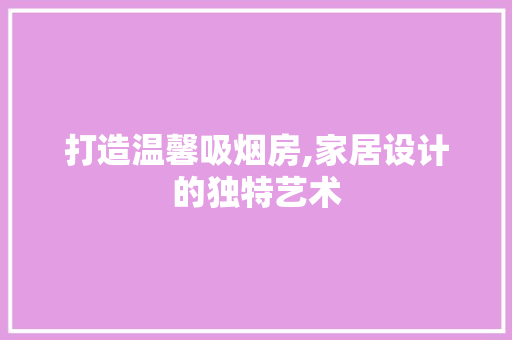 打造温馨吸烟房,家居设计的独特艺术