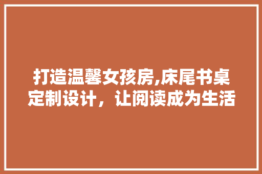 打造温馨女孩房,床尾书桌定制设计，让阅读成为生活的一部分