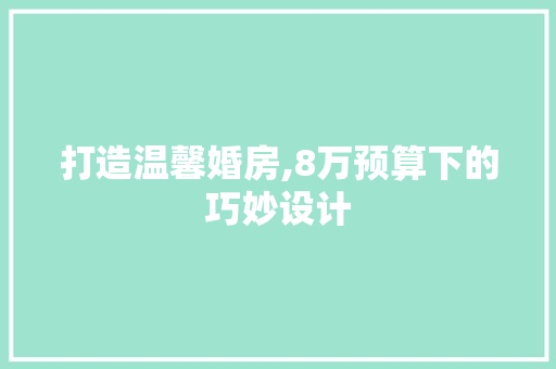 打造温馨婚房,8万预算下的巧妙设计
