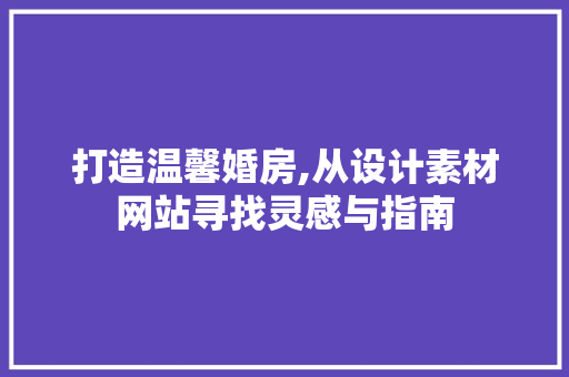 打造温馨婚房,从设计素材网站寻找灵感与指南