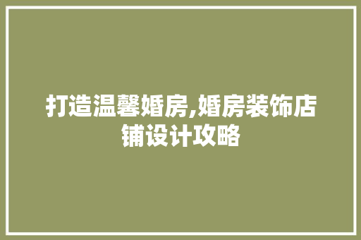 打造温馨婚房,婚房装饰店铺设计攻略