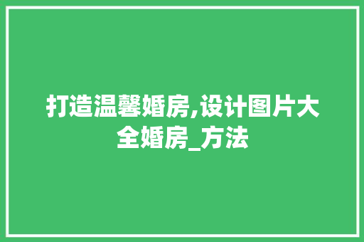 打造温馨婚房,设计图片大全婚房_方法