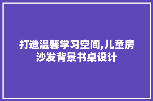 打造温馨学习空间,儿童房沙发背景书桌设计