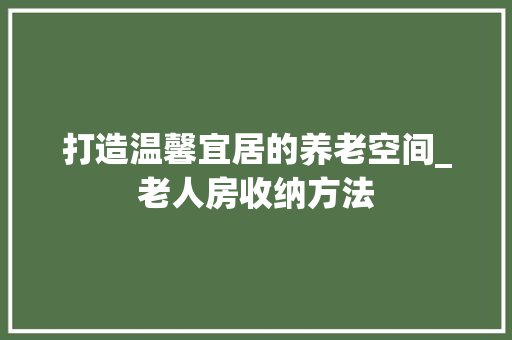 打造温馨宜居的养老空间_老人房收纳方法