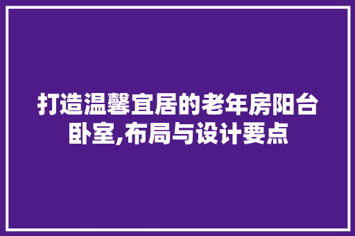 打造温馨宜居的老年房阳台卧室,布局与设计要点