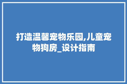 打造温馨宠物乐园,儿童宠物狗房_设计指南