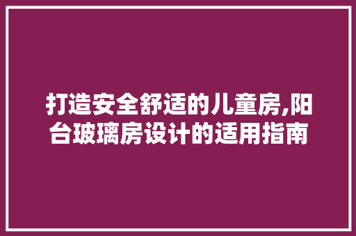 打造安全舒适的儿童房,阳台玻璃房设计的适用指南