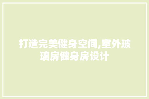 打造完美健身空间,室外玻璃房健身房设计
