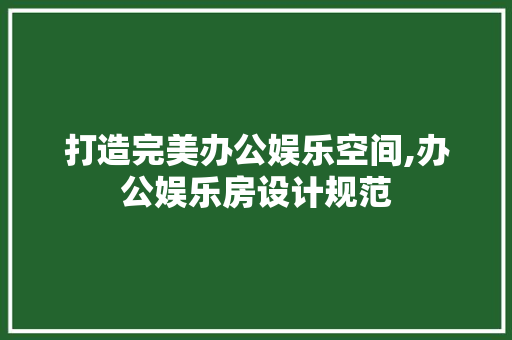 打造完美办公娱乐空间,办公娱乐房设计规范