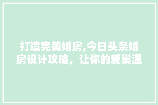 打造完美婚房,今日头条婚房设计攻略，让你的爱巢温馨如诗