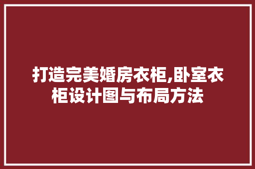 打造完美婚房衣柜,卧室衣柜设计图与布局方法