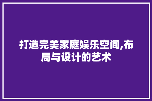 打造完美家庭娱乐空间,布局与设计的艺术