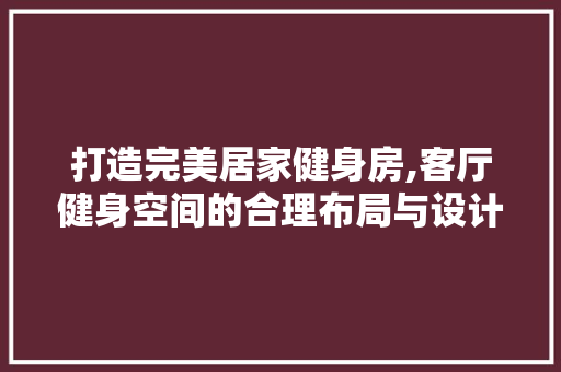 打造完美居家健身房,客厅健身空间的合理布局与设计灵感