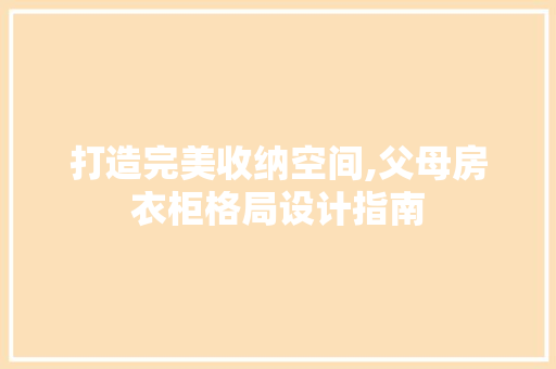 打造完美收纳空间,父母房衣柜格局设计指南