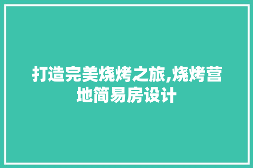 打造完美烧烤之旅,烧烤营地简易房设计