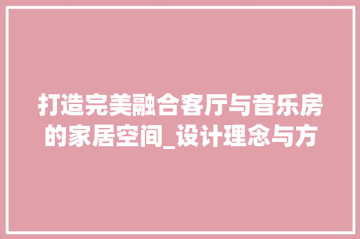 打造完美融合客厅与音乐房的家居空间_设计理念与方法分享