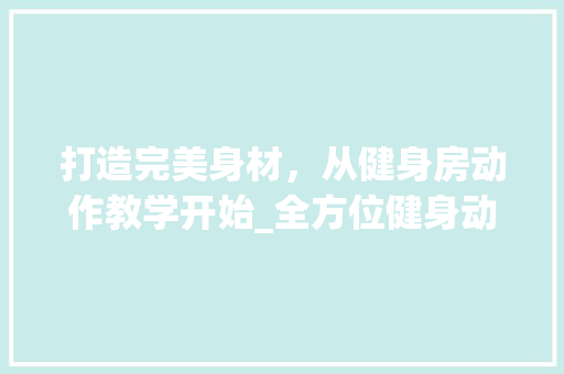 打造完美身材，从健身房动作教学开始_全方位健身动作方法