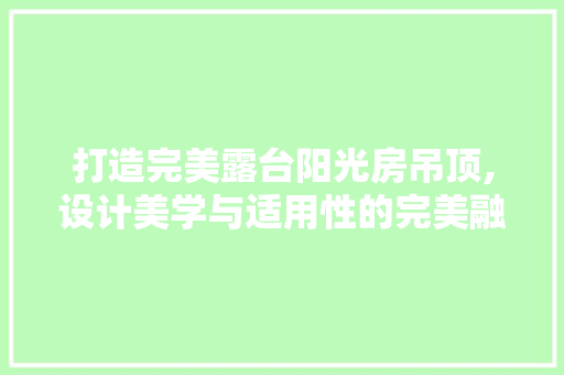 打造完美露台阳光房吊顶,设计美学与适用性的完美融合