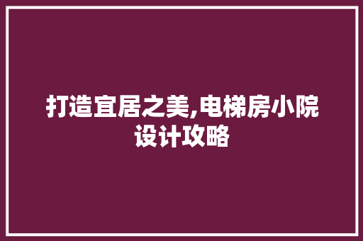 打造宜居之美,电梯房小院设计攻略