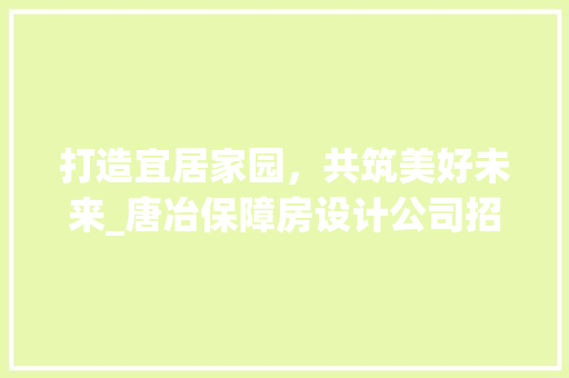 打造宜居家园，共筑美好未来_唐冶保障房设计公司招聘启事