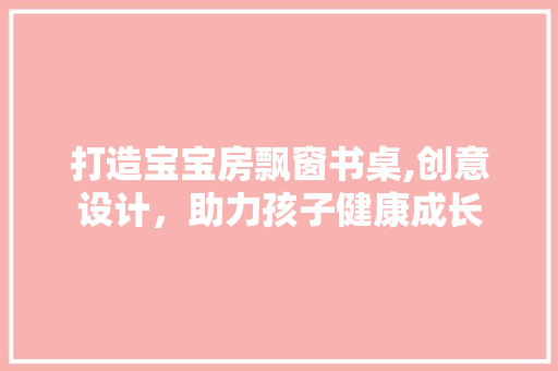 打造宝宝房飘窗书桌,创意设计，助力孩子健康成长