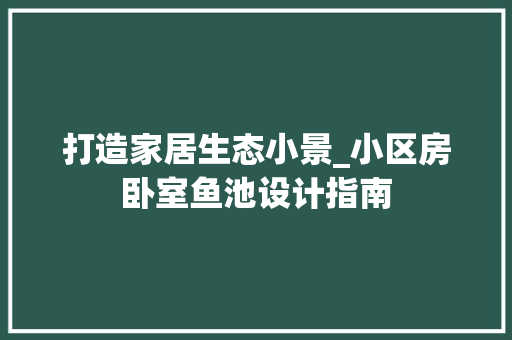 打造家居生态小景_小区房卧室鱼池设计指南