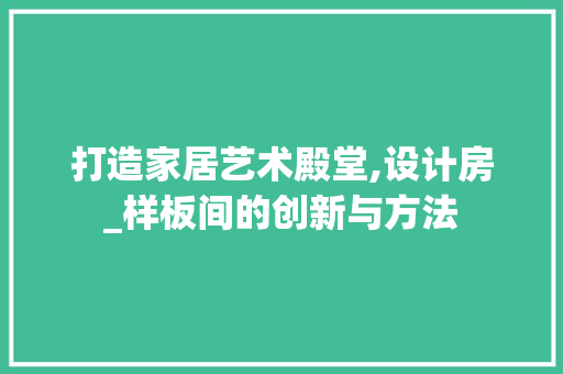 打造家居艺术殿堂,设计房_样板间的创新与方法