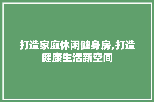 打造家庭休闲健身房,打造健康生活新空间