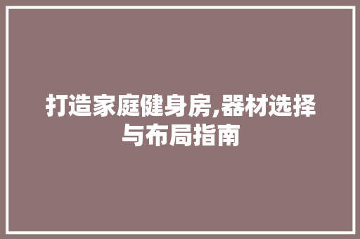 打造家庭健身房,器材选择与布局指南