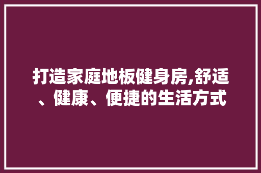 打造家庭地板健身房,舒适、健康、便捷的生活方式