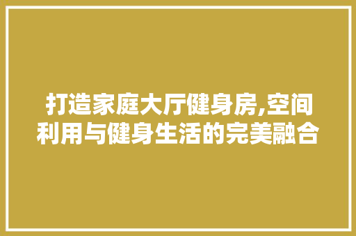 打造家庭大厅健身房,空间利用与健身生活的完美融合