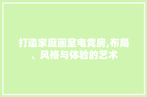 打造家庭画室电竞房,布局、风格与体验的艺术