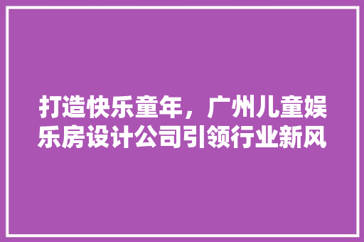 打造快乐童年，广州儿童娱乐房设计公司引领行业新风尚