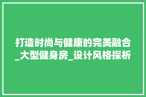 打造时尚与健康的完美融合_大型健身房_设计风格探析