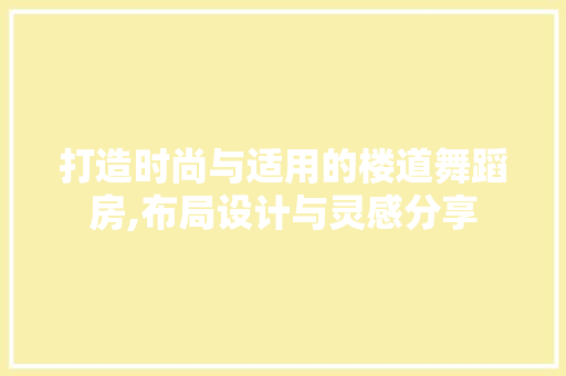 打造时尚与适用的楼道舞蹈房,布局设计与灵感分享