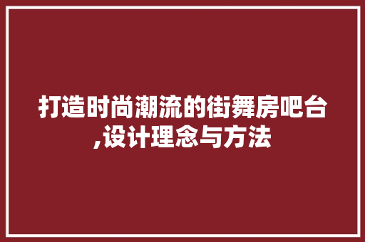 打造时尚潮流的街舞房吧台,设计理念与方法