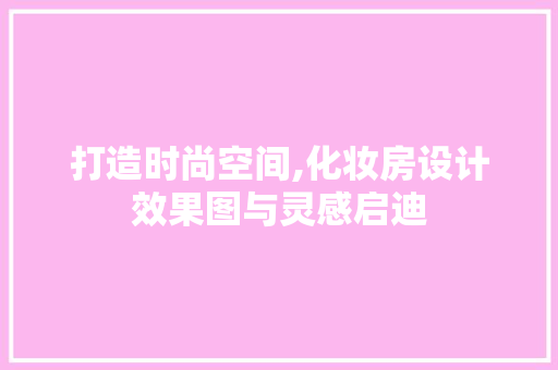 打造时尚空间,化妆房设计效果图与灵感启迪