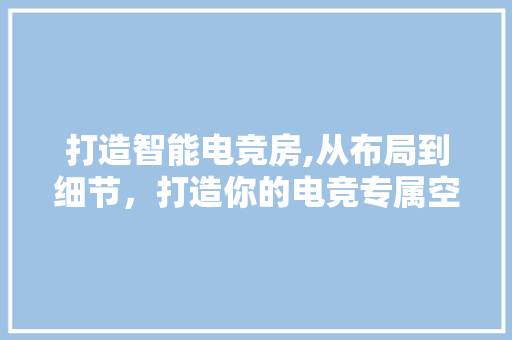 打造智能电竞房,从布局到细节，打造你的电竞专属空间