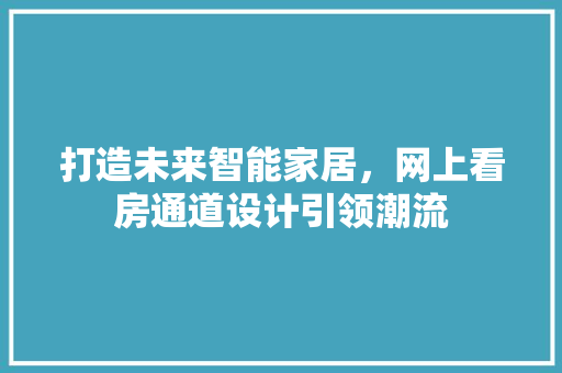 打造未来智能家居，网上看房通道设计引领潮流